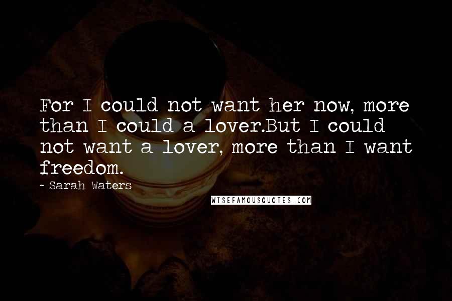 Sarah Waters Quotes: For I could not want her now, more than I could a lover.But I could not want a lover, more than I want freedom.