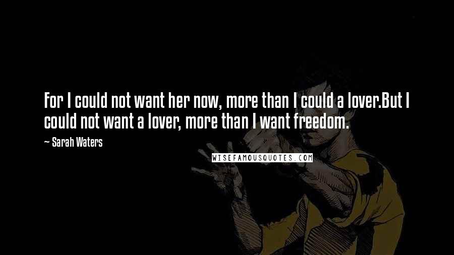 Sarah Waters Quotes: For I could not want her now, more than I could a lover.But I could not want a lover, more than I want freedom.