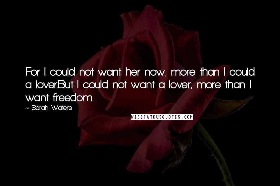 Sarah Waters Quotes: For I could not want her now, more than I could a lover.But I could not want a lover, more than I want freedom.