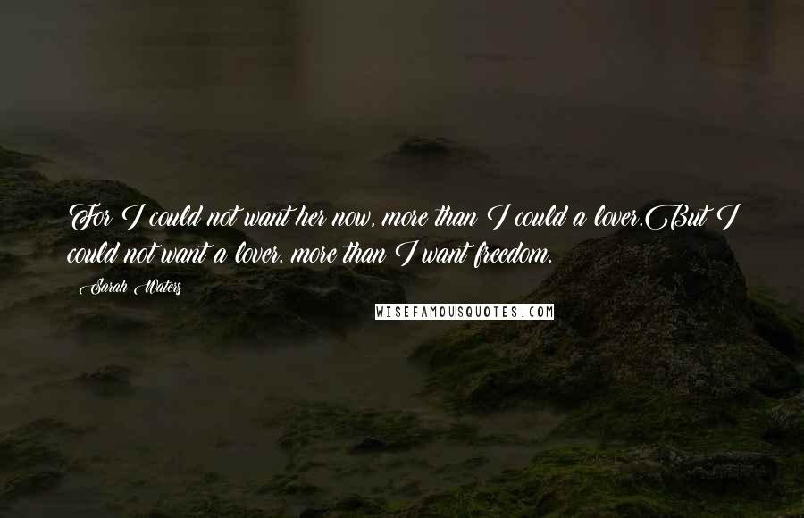 Sarah Waters Quotes: For I could not want her now, more than I could a lover.But I could not want a lover, more than I want freedom.