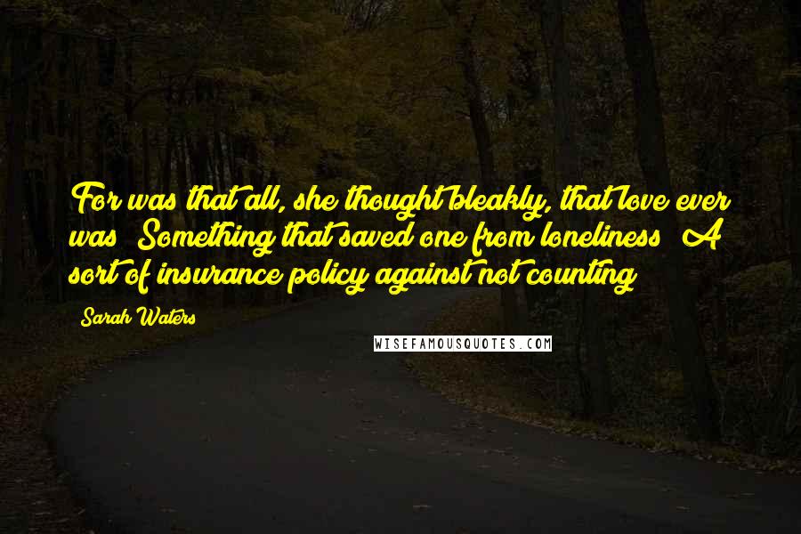 Sarah Waters Quotes: For was that all, she thought bleakly, that love ever was? Something that saved one from loneliness? A sort of insurance policy against not counting?