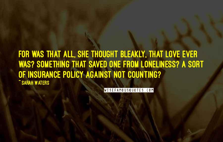 Sarah Waters Quotes: For was that all, she thought bleakly, that love ever was? Something that saved one from loneliness? A sort of insurance policy against not counting?