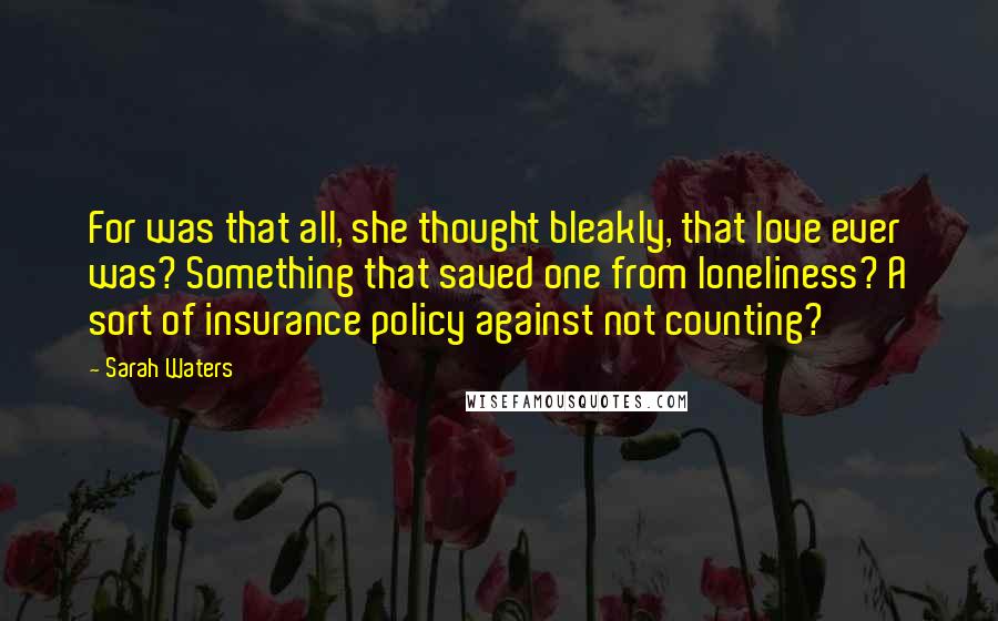Sarah Waters Quotes: For was that all, she thought bleakly, that love ever was? Something that saved one from loneliness? A sort of insurance policy against not counting?