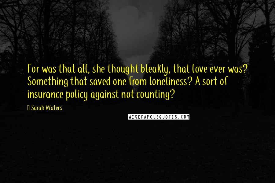 Sarah Waters Quotes: For was that all, she thought bleakly, that love ever was? Something that saved one from loneliness? A sort of insurance policy against not counting?