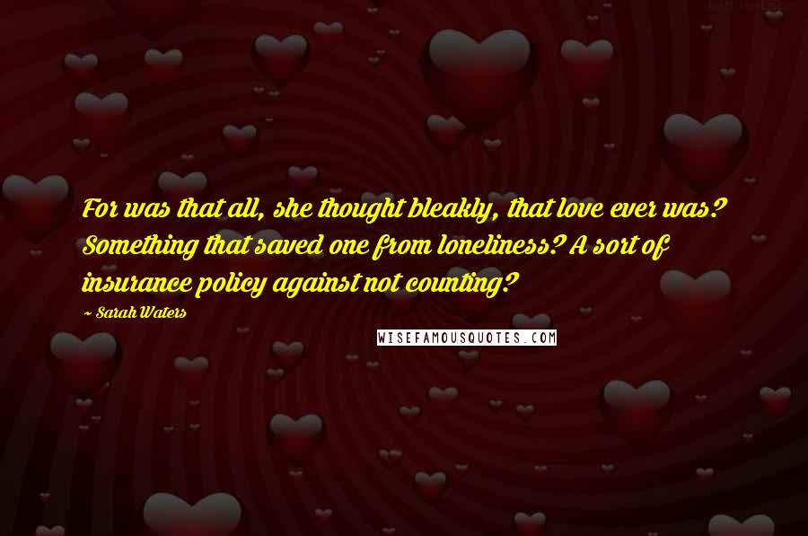 Sarah Waters Quotes: For was that all, she thought bleakly, that love ever was? Something that saved one from loneliness? A sort of insurance policy against not counting?