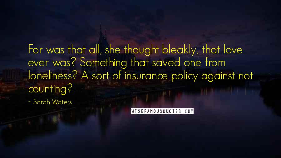 Sarah Waters Quotes: For was that all, she thought bleakly, that love ever was? Something that saved one from loneliness? A sort of insurance policy against not counting?