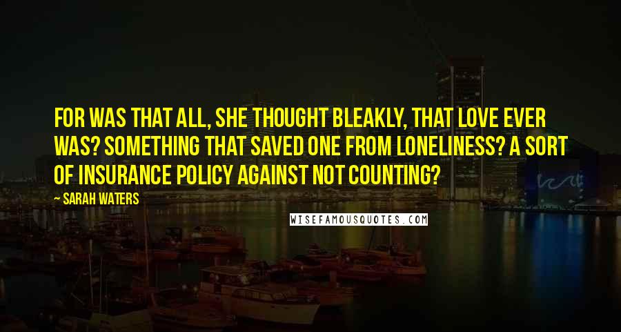 Sarah Waters Quotes: For was that all, she thought bleakly, that love ever was? Something that saved one from loneliness? A sort of insurance policy against not counting?