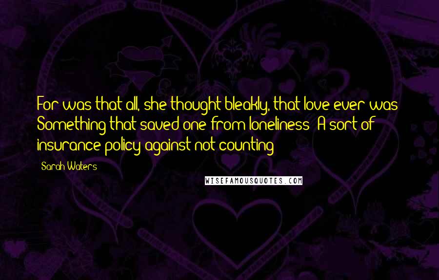 Sarah Waters Quotes: For was that all, she thought bleakly, that love ever was? Something that saved one from loneliness? A sort of insurance policy against not counting?