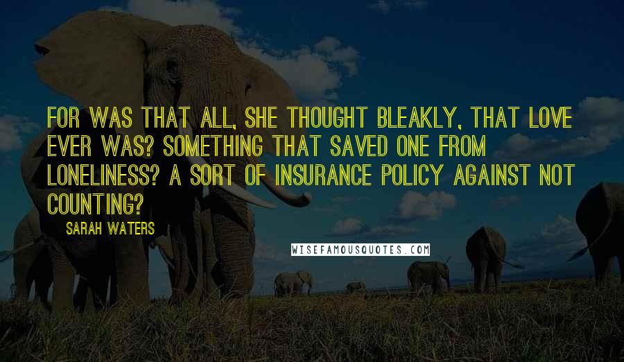 Sarah Waters Quotes: For was that all, she thought bleakly, that love ever was? Something that saved one from loneliness? A sort of insurance policy against not counting?