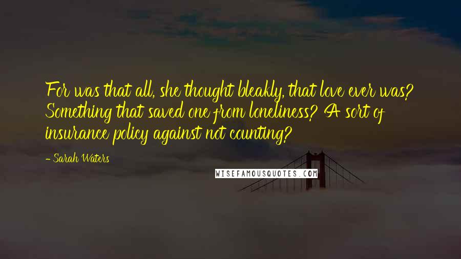 Sarah Waters Quotes: For was that all, she thought bleakly, that love ever was? Something that saved one from loneliness? A sort of insurance policy against not counting?