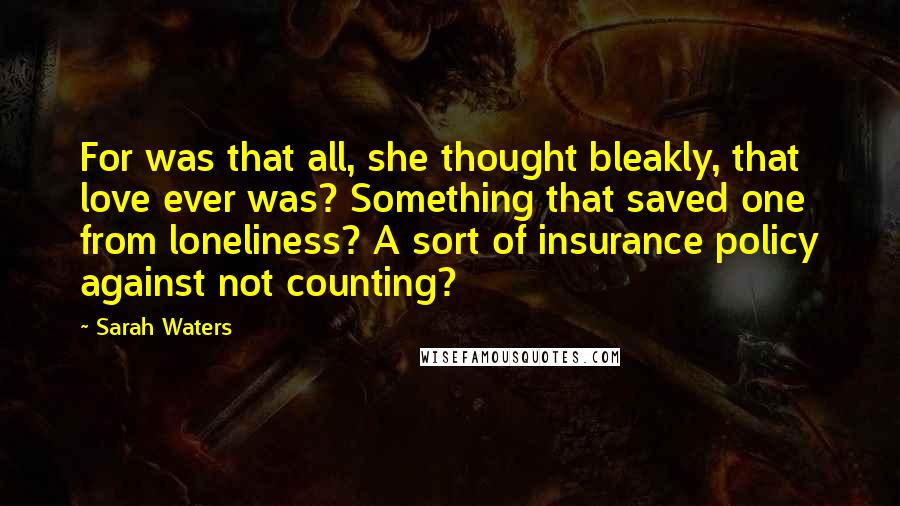 Sarah Waters Quotes: For was that all, she thought bleakly, that love ever was? Something that saved one from loneliness? A sort of insurance policy against not counting?