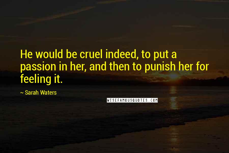 Sarah Waters Quotes: He would be cruel indeed, to put a passion in her, and then to punish her for feeling it.