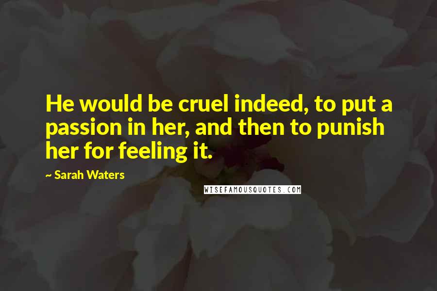 Sarah Waters Quotes: He would be cruel indeed, to put a passion in her, and then to punish her for feeling it.