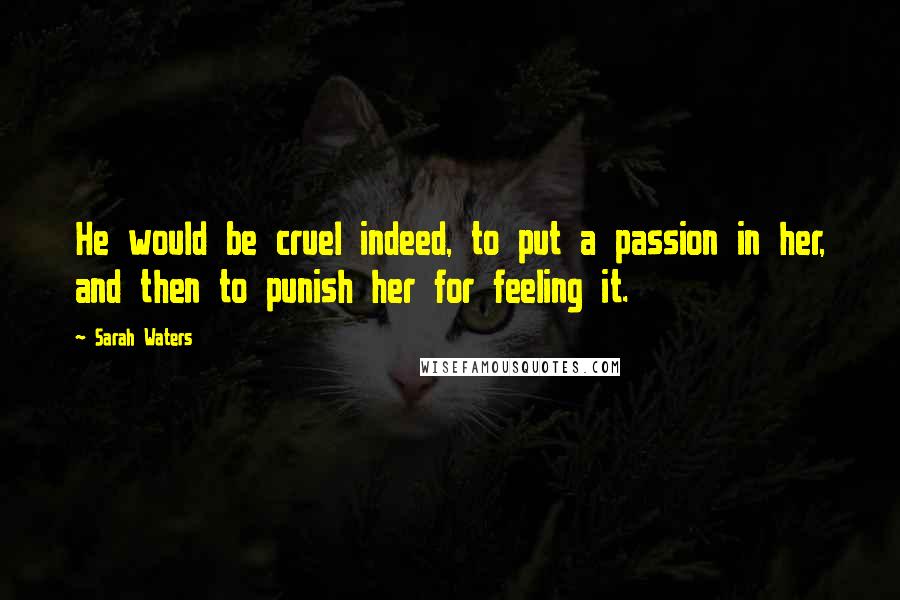 Sarah Waters Quotes: He would be cruel indeed, to put a passion in her, and then to punish her for feeling it.