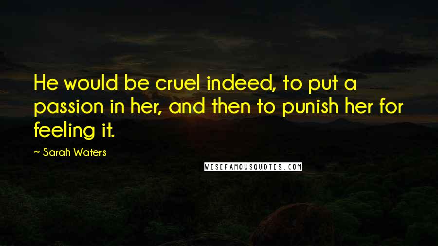 Sarah Waters Quotes: He would be cruel indeed, to put a passion in her, and then to punish her for feeling it.