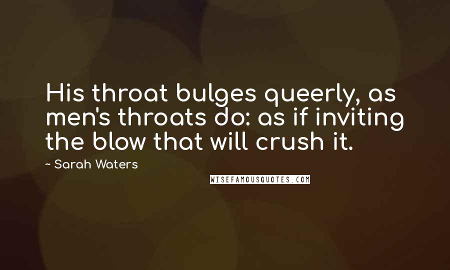 Sarah Waters Quotes: His throat bulges queerly, as men's throats do: as if inviting the blow that will crush it.