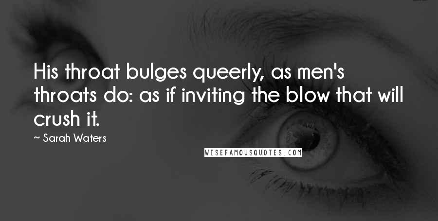 Sarah Waters Quotes: His throat bulges queerly, as men's throats do: as if inviting the blow that will crush it.