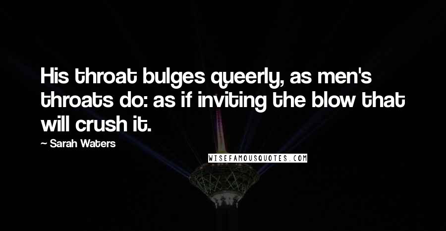 Sarah Waters Quotes: His throat bulges queerly, as men's throats do: as if inviting the blow that will crush it.