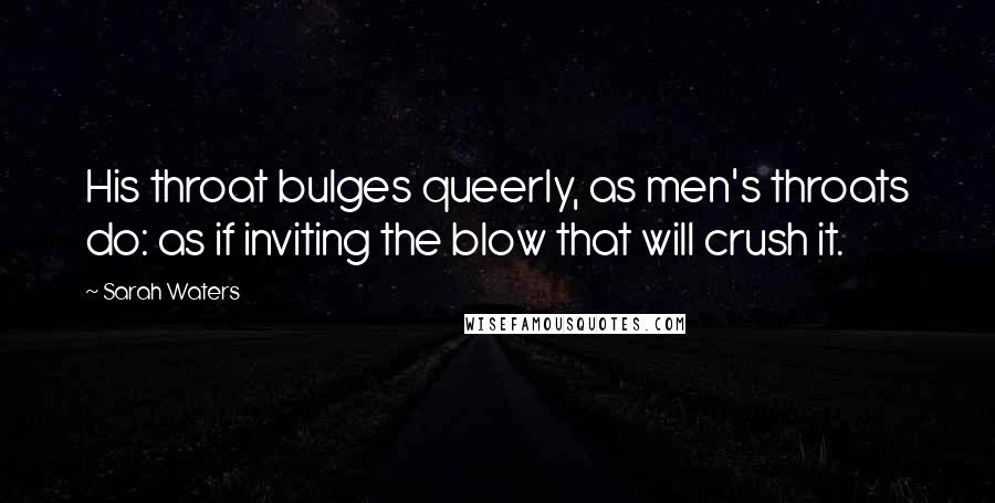 Sarah Waters Quotes: His throat bulges queerly, as men's throats do: as if inviting the blow that will crush it.