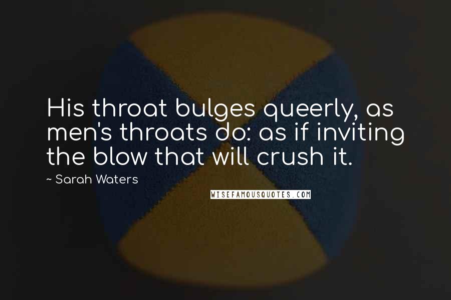 Sarah Waters Quotes: His throat bulges queerly, as men's throats do: as if inviting the blow that will crush it.