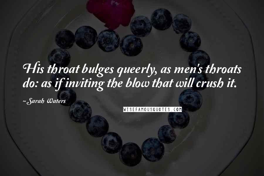 Sarah Waters Quotes: His throat bulges queerly, as men's throats do: as if inviting the blow that will crush it.