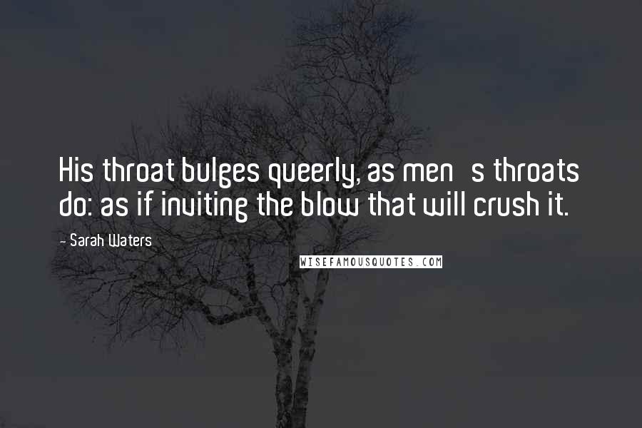 Sarah Waters Quotes: His throat bulges queerly, as men's throats do: as if inviting the blow that will crush it.