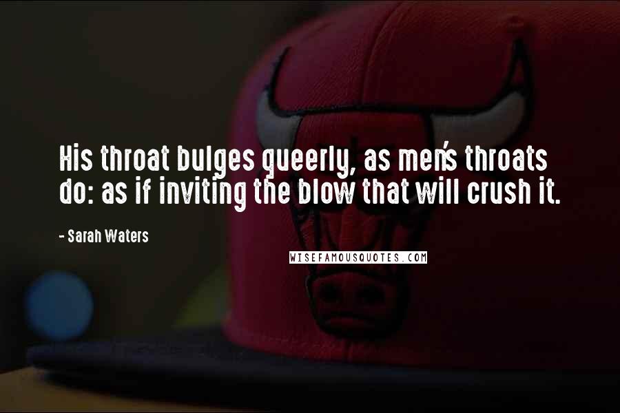 Sarah Waters Quotes: His throat bulges queerly, as men's throats do: as if inviting the blow that will crush it.