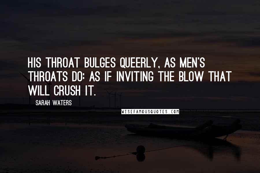 Sarah Waters Quotes: His throat bulges queerly, as men's throats do: as if inviting the blow that will crush it.