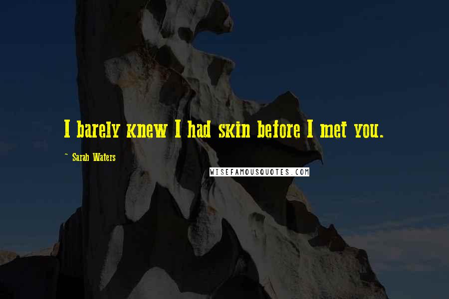 Sarah Waters Quotes: I barely knew I had skin before I met you.