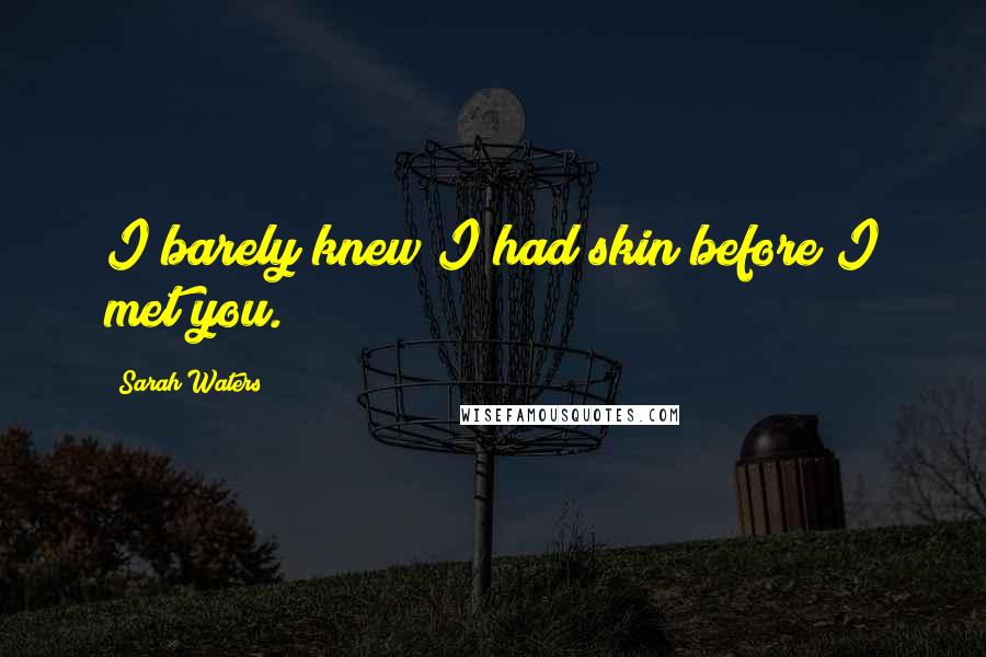 Sarah Waters Quotes: I barely knew I had skin before I met you.