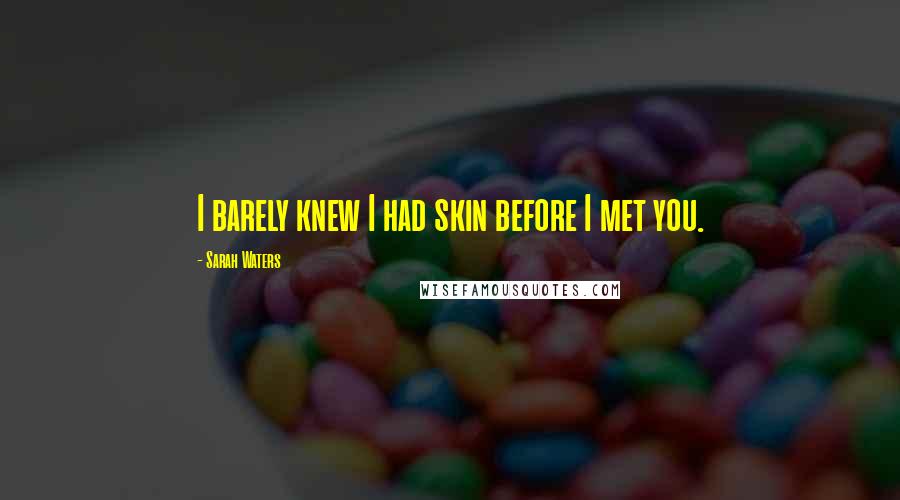 Sarah Waters Quotes: I barely knew I had skin before I met you.