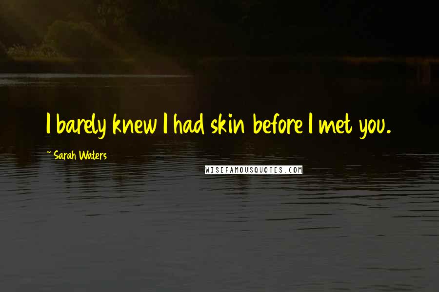 Sarah Waters Quotes: I barely knew I had skin before I met you.