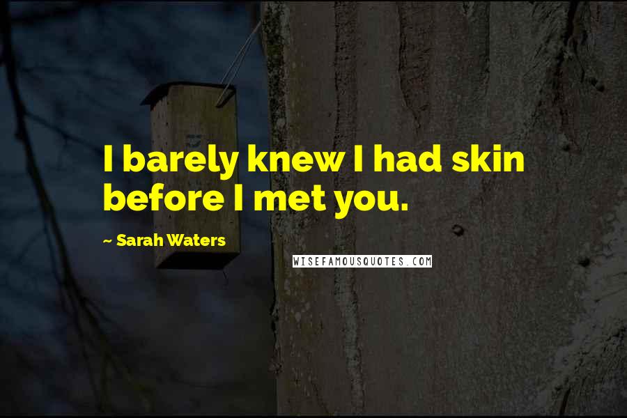 Sarah Waters Quotes: I barely knew I had skin before I met you.