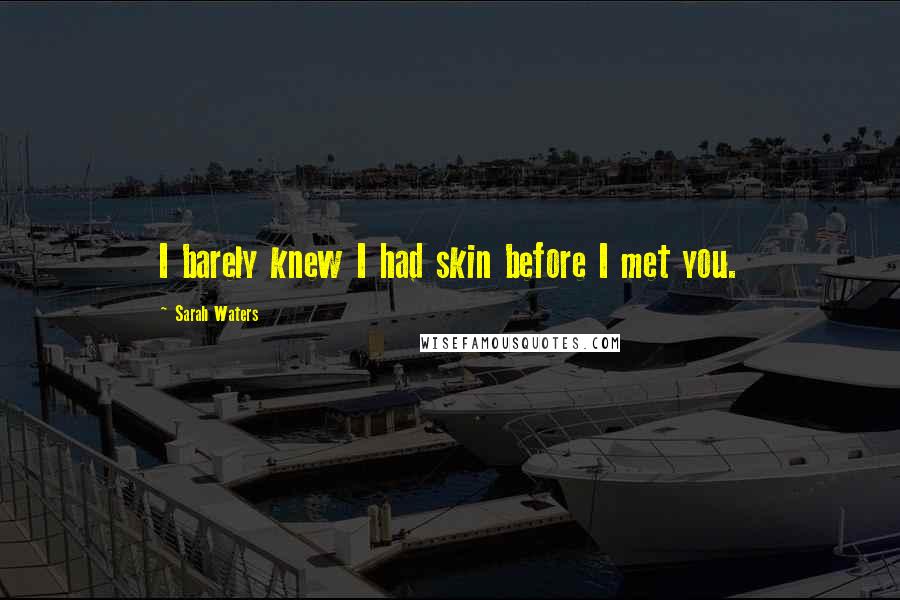 Sarah Waters Quotes: I barely knew I had skin before I met you.