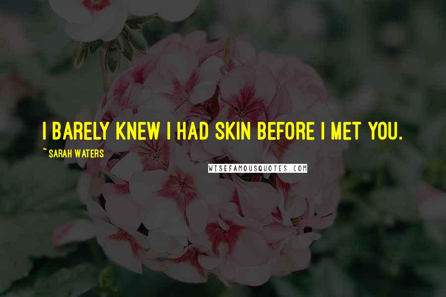 Sarah Waters Quotes: I barely knew I had skin before I met you.