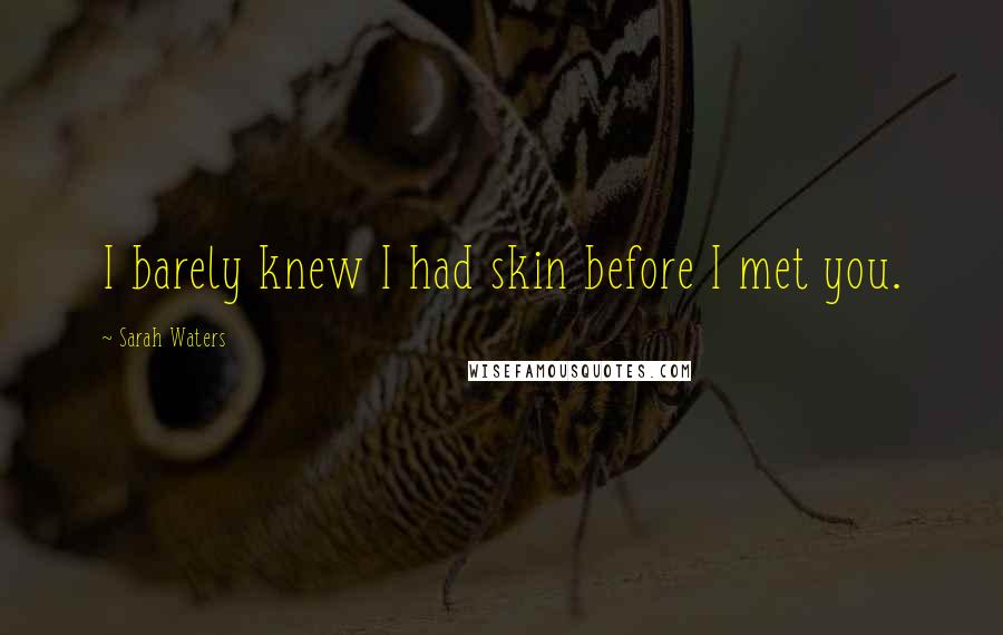 Sarah Waters Quotes: I barely knew I had skin before I met you.