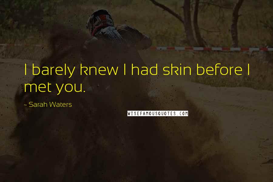 Sarah Waters Quotes: I barely knew I had skin before I met you.