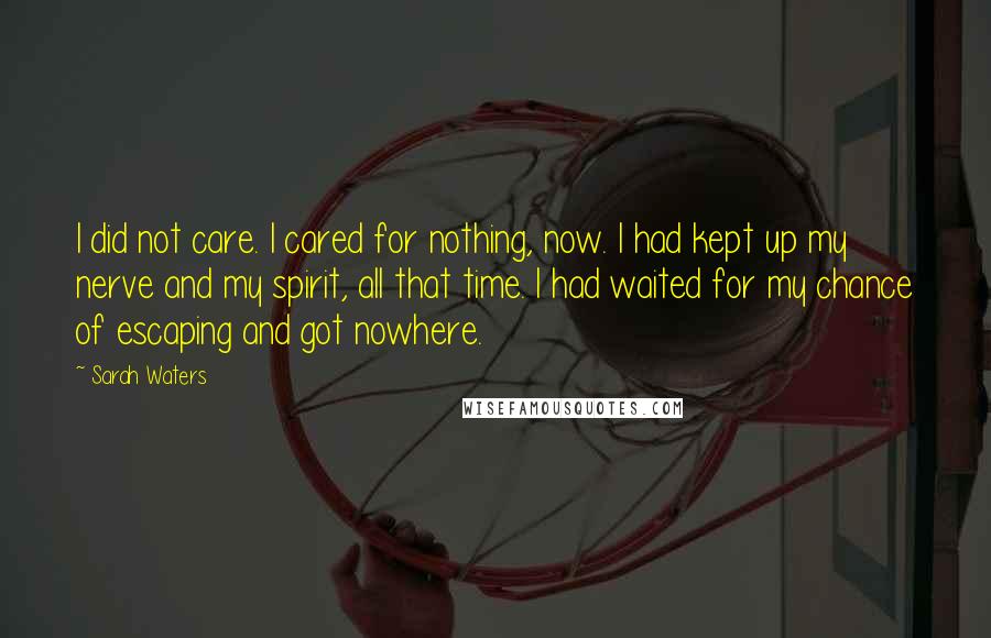 Sarah Waters Quotes: I did not care. I cared for nothing, now. I had kept up my nerve and my spirit, all that time. I had waited for my chance of escaping and got nowhere.