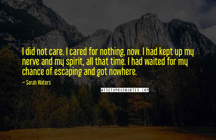 Sarah Waters Quotes: I did not care. I cared for nothing, now. I had kept up my nerve and my spirit, all that time. I had waited for my chance of escaping and got nowhere.