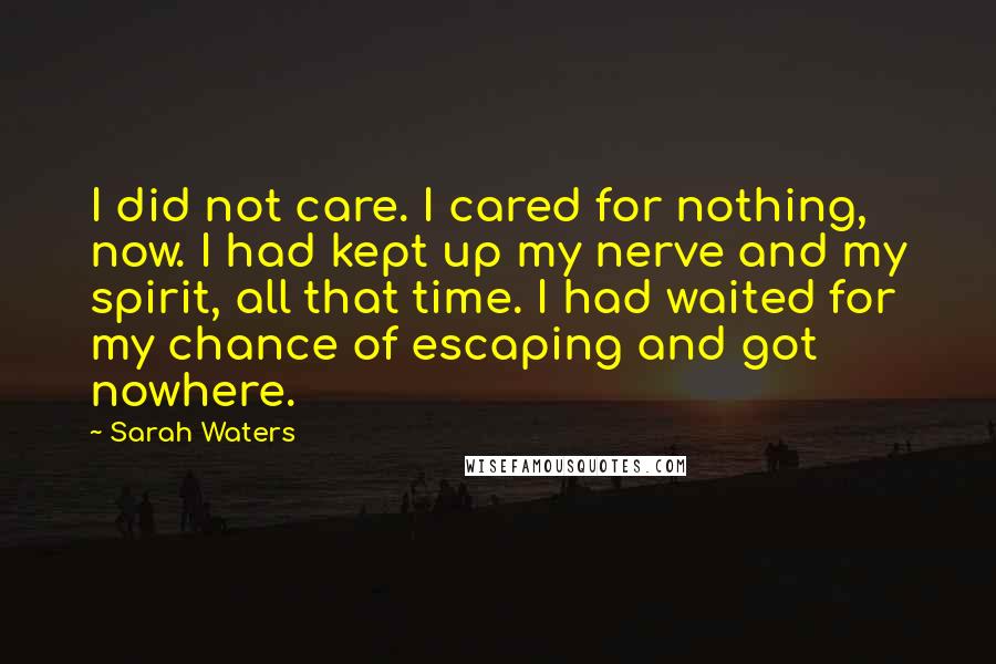 Sarah Waters Quotes: I did not care. I cared for nothing, now. I had kept up my nerve and my spirit, all that time. I had waited for my chance of escaping and got nowhere.