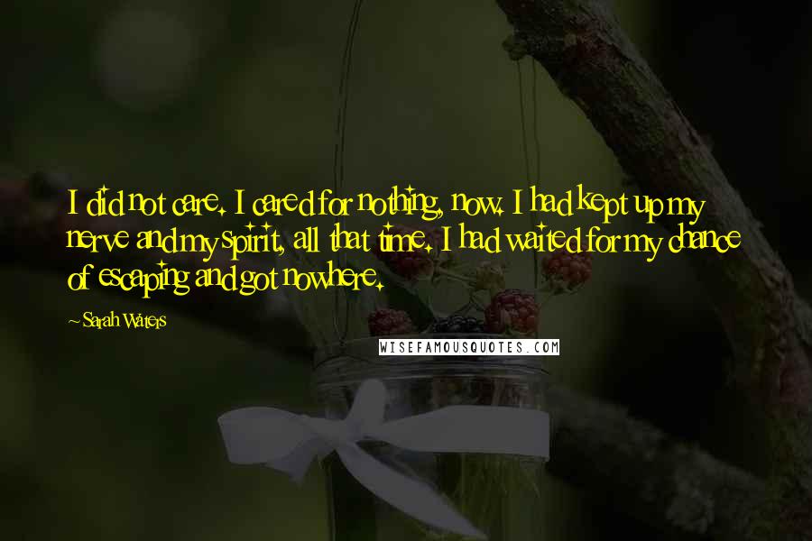 Sarah Waters Quotes: I did not care. I cared for nothing, now. I had kept up my nerve and my spirit, all that time. I had waited for my chance of escaping and got nowhere.