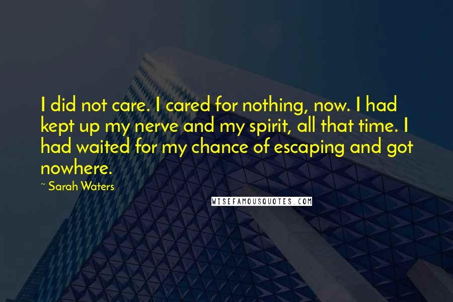 Sarah Waters Quotes: I did not care. I cared for nothing, now. I had kept up my nerve and my spirit, all that time. I had waited for my chance of escaping and got nowhere.
