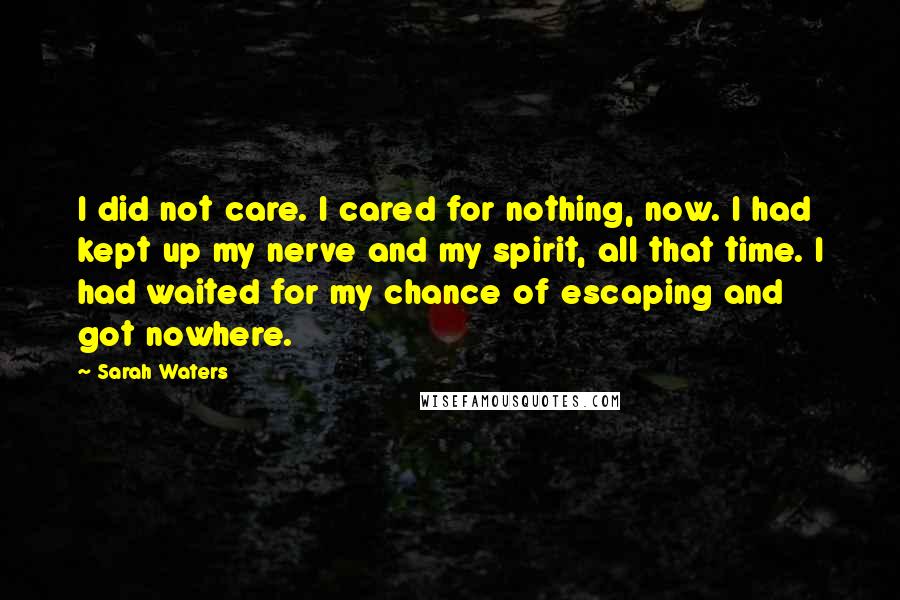 Sarah Waters Quotes: I did not care. I cared for nothing, now. I had kept up my nerve and my spirit, all that time. I had waited for my chance of escaping and got nowhere.