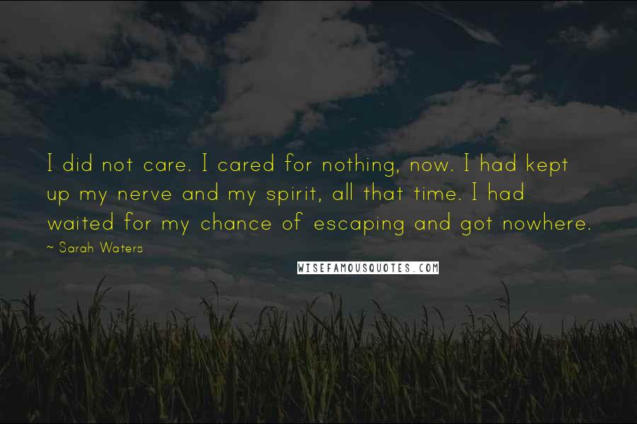 Sarah Waters Quotes: I did not care. I cared for nothing, now. I had kept up my nerve and my spirit, all that time. I had waited for my chance of escaping and got nowhere.