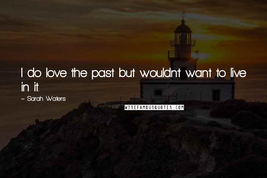 Sarah Waters Quotes: I do love the past but wouldn't want to live in it.