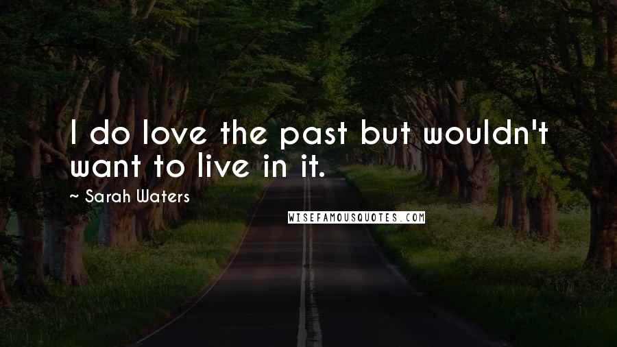 Sarah Waters Quotes: I do love the past but wouldn't want to live in it.