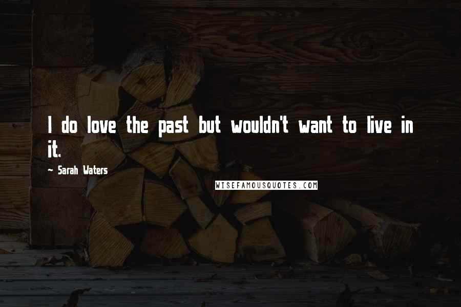 Sarah Waters Quotes: I do love the past but wouldn't want to live in it.