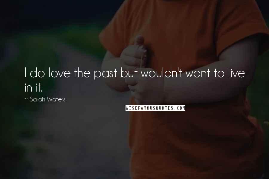 Sarah Waters Quotes: I do love the past but wouldn't want to live in it.