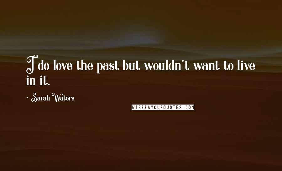 Sarah Waters Quotes: I do love the past but wouldn't want to live in it.