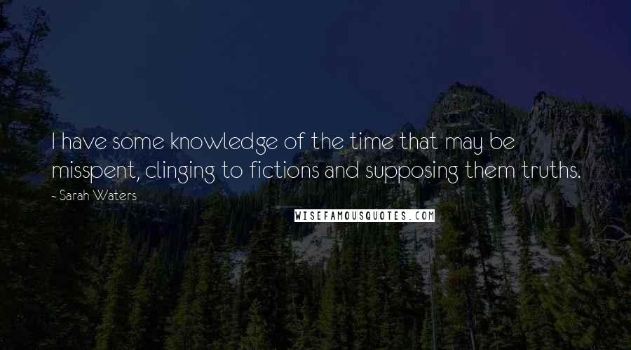 Sarah Waters Quotes: I have some knowledge of the time that may be misspent, clinging to fictions and supposing them truths.